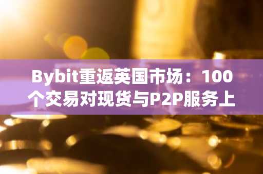 Bybit重返英国市场：100个交易对现货与P2P服务上线