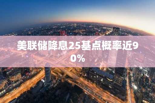 美联储降息25基点概率近90%