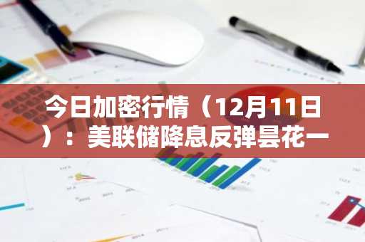 今日加密行情（12月11日）：美联储降息反弹昙花一现，BTC、XRP、UNI、DOT集体回落