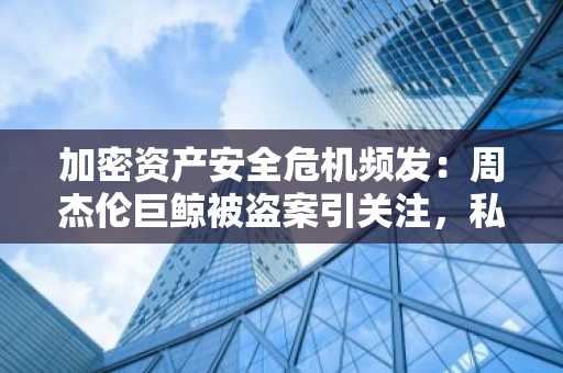 加密资产安全危机频发：周杰伦巨鲸被盗案引关注，私钥泄露与钓鱼攻击成主因｜币安官方交易所、欧易okx官网下载