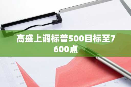 高盛上调标普500目标至7600点