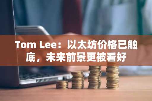 Tom Lee:以太坊价格已触底,未来前景更被看好