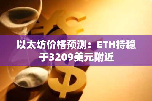 以太坊价格预测:ETH持稳于3209美元附近