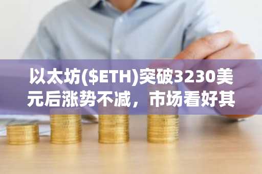 以太坊($ETH)突破3230美元后涨势不减，市场看好其冲击3700美元