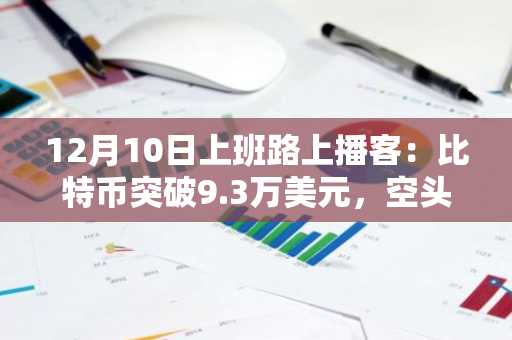 12月10日上班路上播客:比特币突破9.3万美元,空头平仓潮涌,美国监管预期升温
