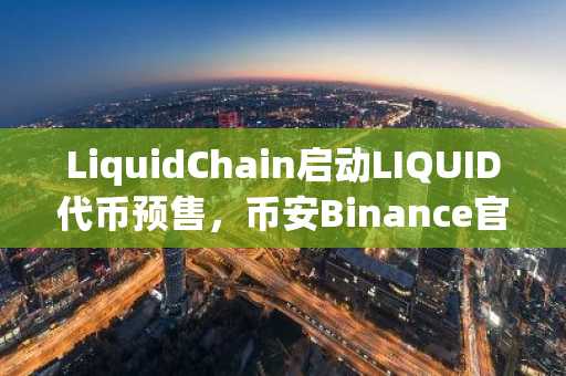 LiquidChain启动LIQUID代币预售，币安Binance官方入口立即注册抢占先机