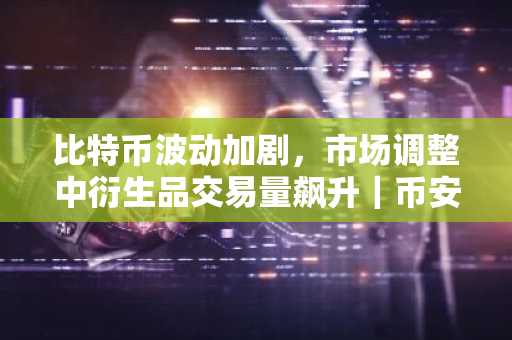 比特币波动加剧，市场调整中衍生品交易量飙升｜币安官方交易所口、欧易入口官网