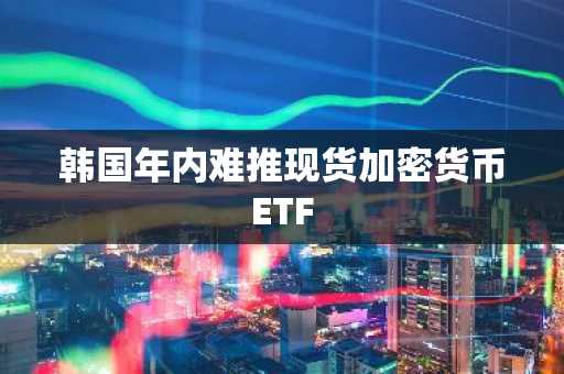 韩国年内难推现货加密货币ETF