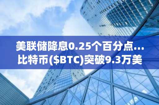 美联储降息0.25个百分点…比特币($BTC)突破9.3万美元