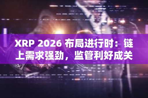 XRP 2026 布局进行时：链上需求强劲，监管利好成关键催化剂