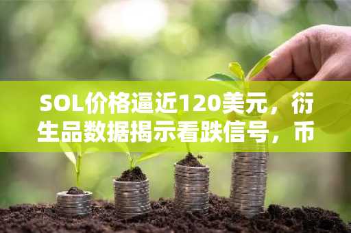 SOL价格逼近120美元，衍生品数据揭示看跌信号，币安官方交易所助你把握市场趋势