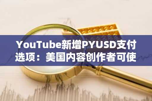 YouTube新增PYUSD支付选项:美国内容创作者可使用稳定币接收收入分成