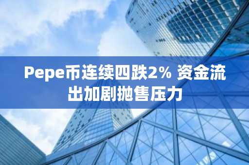 Pepe币连续四跌2% 资金流出加剧抛售压力