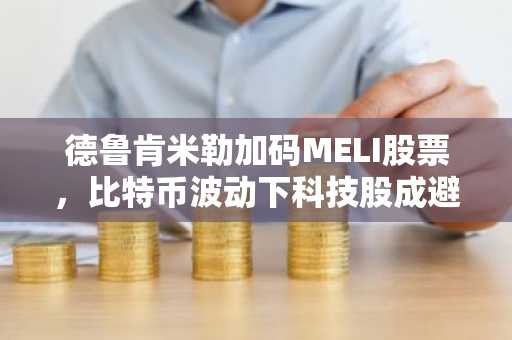 德鲁肯米勒加码MELI股票，比特币波动下科技股成避风港