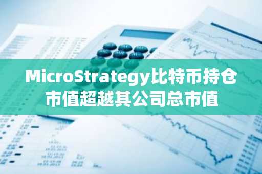 MicroStrategy比特币持仓市值超越其公司总市值