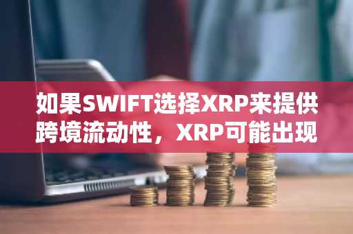 如果SWIFT选择XRP来提供跨境流动性，XRP可能出现的最高价格情景
