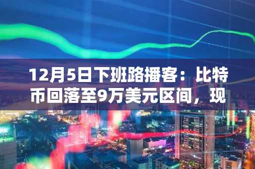12月5日下班路播客：比特币回落至9万美元区间，现货ETF资金外流与多头平仓压力加剧