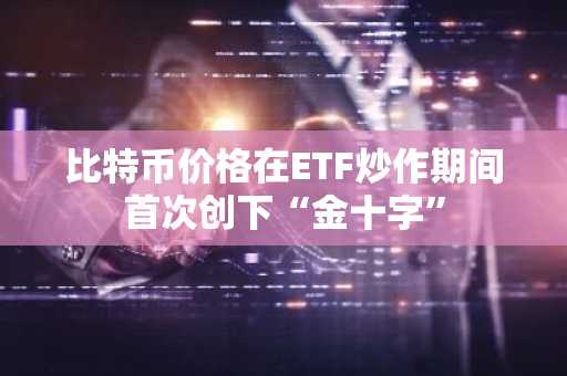 比特币价格在ETF炒作期间首次创下“金十字”