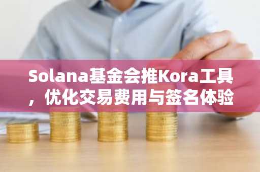 Solana基金会推Kora工具，优化交易费用与签名体验