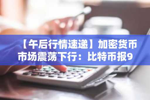 【午后行情速递】加密货币市场震荡下行：比特币报90,072美元，以太坊跌至3,098美元
