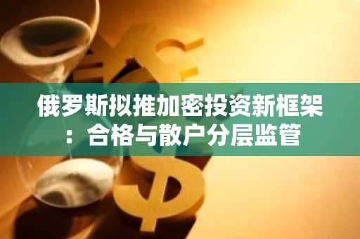 俄罗斯拟推加密投资新框架：合格与散户分层监管