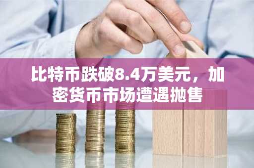 比特币跌破8.4万美元，加密货币市场遭遇抛售