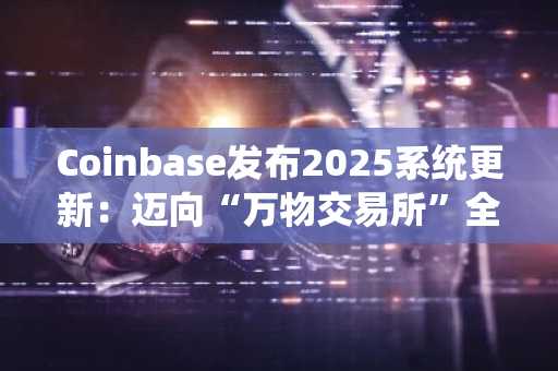 Coinbase发布2025系统更新：迈向“万物交易所”全面升级