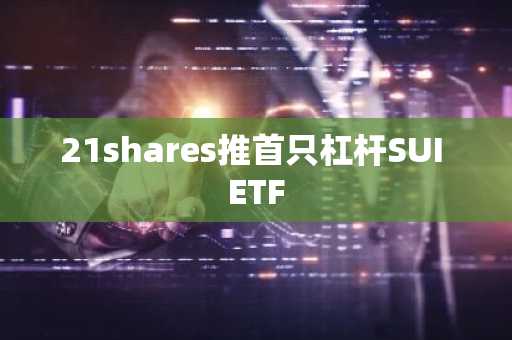 21shares推首只杠杆SUI ETF