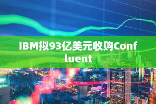 IBM拟93亿美元收购Confluent