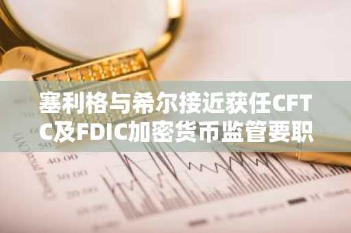 塞利格与希尔接近获任CFTC及FDIC加密货币监管要职