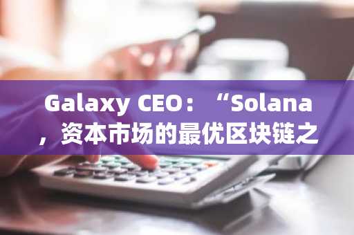 Galaxy CEO：“Solana，资本市场的最优区块链之选”