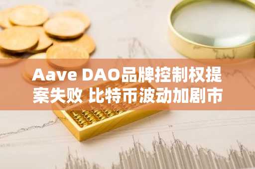 Aave DAO品牌控制权提案失败 比特币波动加剧市场担忧