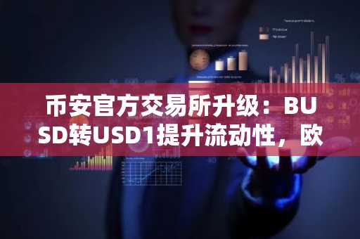 币安官方交易所升级：BUSD转USD1提升流动性，欧易官方注册同步开启