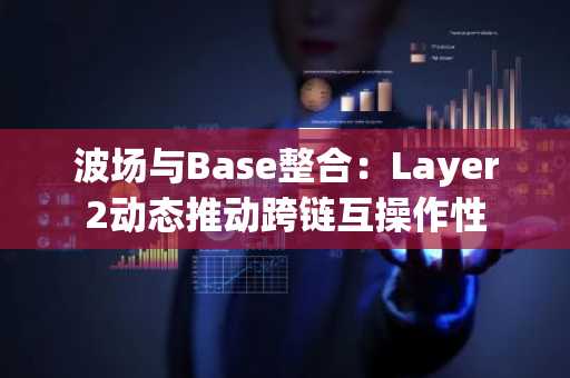 波场与Base整合：Layer2动态推动跨链互操作性