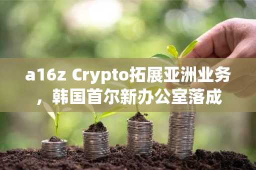 a16z Crypto拓展亚洲业务，韩国首尔新办公室落成