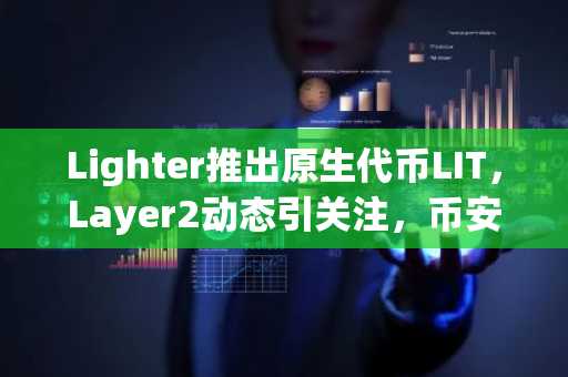 Lighter推出原生代币LIT，Layer2动态引关注，币安官方交易所口助力交易