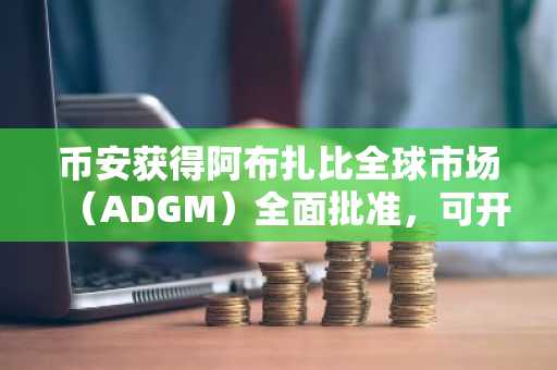 币安获得阿布扎比全球市场（ADGM）全面批准，可开展交易所、清算和经纪业务。