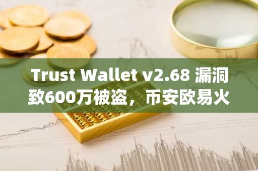 Trust Wallet v2.68 漏洞致600万被盗，币安欧易火币gate.io紧急提醒用户安全