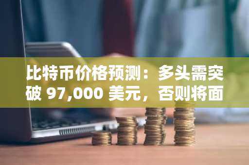 比特币价格预测：多头需突破 97,000 美元，否则将面临再次下跌的风险