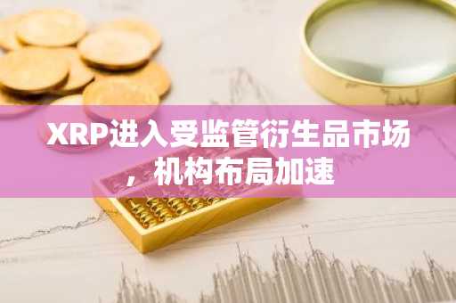 XRP进入受监管衍生品市场，机构布局加速