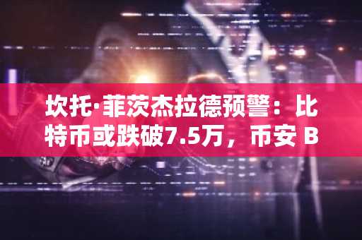坎托·菲茨杰拉德预警：比特币或跌破7.5万，币安 Binance 官方注册入口限时开放