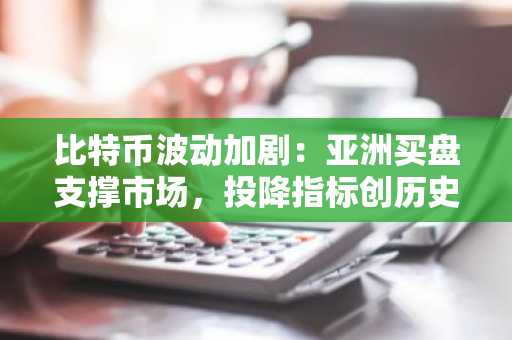 比特币波动加剧：亚洲买盘支撑市场，投降指标创历史新高