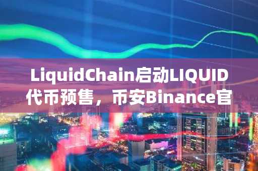 LiquidChain启动LIQUID代币预售，币安Binance官方入口支持快速注册与下载