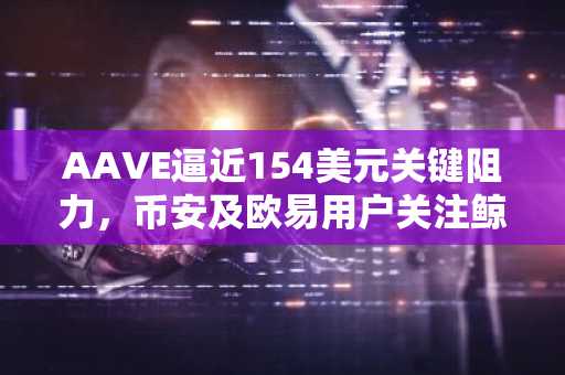 AAVE逼近154美元关键阻力，币安及欧易用户关注鲸鱼加仓信号