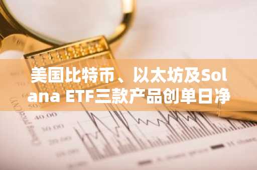 美国比特币、以太坊及Solana ETF三款产品创单日净流入新高