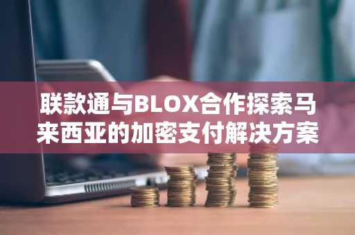 联款通与BLOX合作探索马来西亚的加密支付解决方案