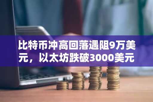 比特币冲高回落遇阻9万美元，以太坊跌破3000美元｜市场趋势承压，币安交易所官方助你把握波动机遇