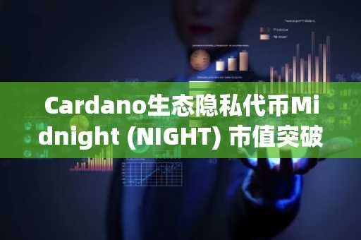 Cardano生态隐私代币Midnight (NIGHT) 市值突破10亿美元,展现强劲发展势头