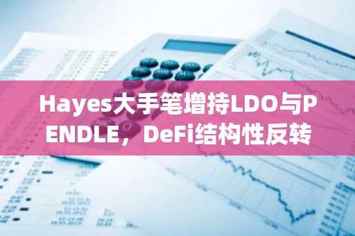 Hayes大手笔增持LDO与PENDLE，DeFi结构性反转信号浮现